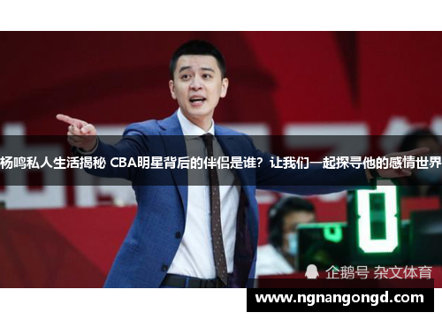 杨鸣私人生活揭秘 CBA明星背后的伴侣是谁？让我们一起探寻他的感情世界